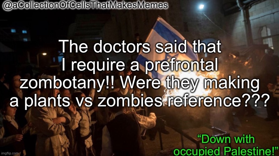 Acollectionofcellsthatmakesmemes announcement template | The doctors said that I require a prefrontal zombotany!! Were they making a plants vs zombies reference??? | image tagged in acollectionofcellsthatmakesmemes announcement template | made w/ Imgflip meme maker