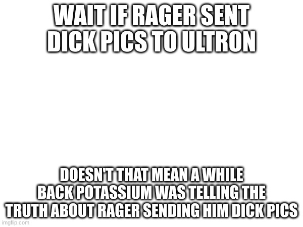 bro potassium was a warning☠ | WAIT IF RAGER SENT DICK PICS TO ULTRON; DOESN'T THAT MEAN A WHILE BACK POTASSIUM WAS TELLING THE TRUTH ABOUT RAGER SENDING HIM DICK PICS | made w/ Imgflip meme maker