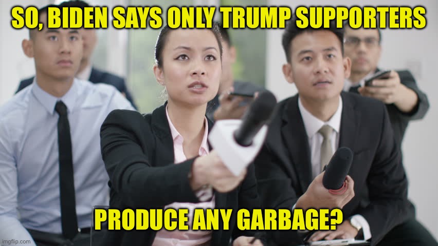 Reporter wants answers | SO, BIDEN SAYS ONLY TRUMP SUPPORTERS PRODUCE ANY GARBAGE? | image tagged in reporter wants answers | made w/ Imgflip meme maker