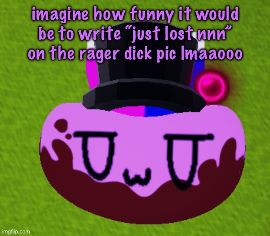 why yes I am insane | imagine how funny it would be to write “just lost nnn” on the rager dick pic lmaaooo | image tagged in no brain only bean | made w/ Imgflip meme maker