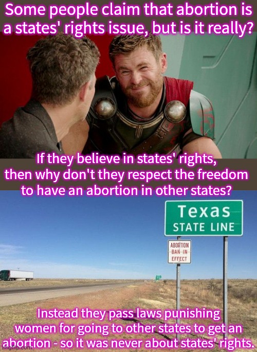 If only they controlled guns the way they try to control women's bodies. | Some people claim that abortion is a states' rights issue, but is it really? If they believe in states' rights, then why don't they respect the freedom
to have an abortion in other states? ABORTION; Instead they pass laws punishing women for going to other states to get an abortion - so it was never about states' rights. | image tagged in thor really,texas state line,misinformation,misogyny | made w/ Imgflip meme maker