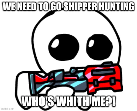 Gun Yippee | WE NEED TO GO SHIPPER HUNTING WHO'S WHITH ME?! | image tagged in gun yippee | made w/ Imgflip meme maker