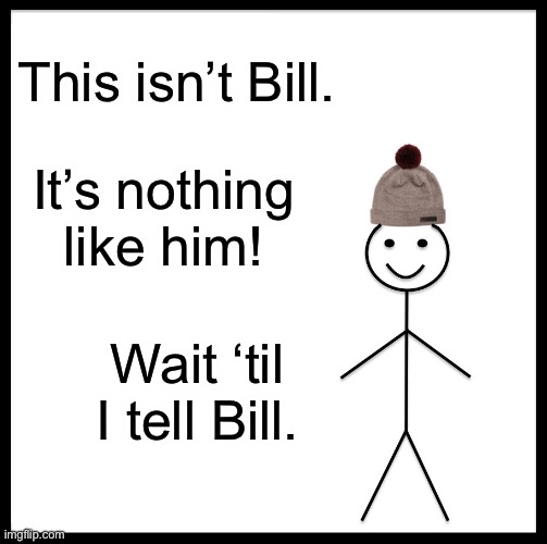 Be Like Bill | This isn’t Bill. It’s nothing like him! Wait ‘til I tell Bill. | image tagged in memes,be like bill | made w/ Imgflip meme maker