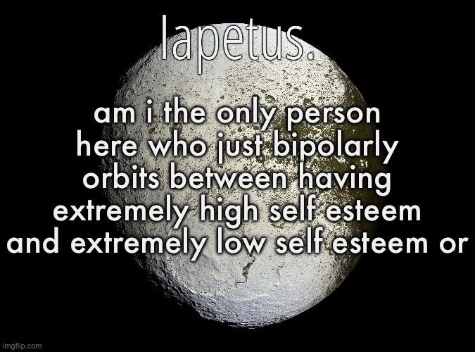 i think i might have a disorder but idk | am i the only person here who just bipolarly orbits between having extremely high self esteem and extremely low self esteem or | image tagged in silver announcement template 13 0 template | made w/ Imgflip meme maker