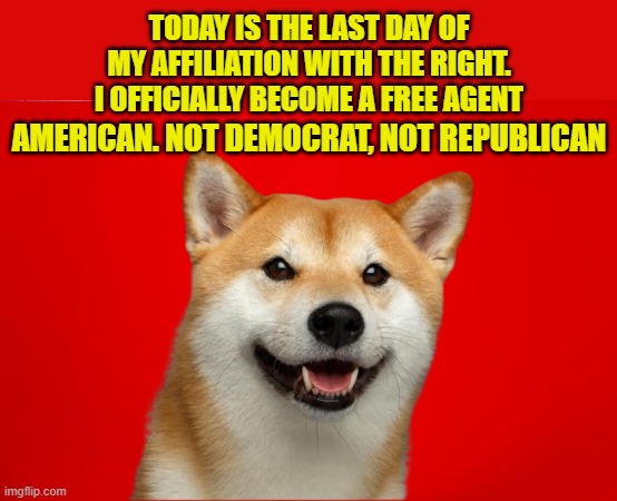 Free Agent Voter after this election | TODAY IS THE LAST DAY OF
MY AFFILIATION WITH THE RIGHT.
I OFFICIALLY BECOME A FREE AGENT; AMERICAN. NOT DEMOCRAT, NOT REPUBLICAN | image tagged in conservative,liberal,democrat,republican,maga,make america great again | made w/ Imgflip meme maker