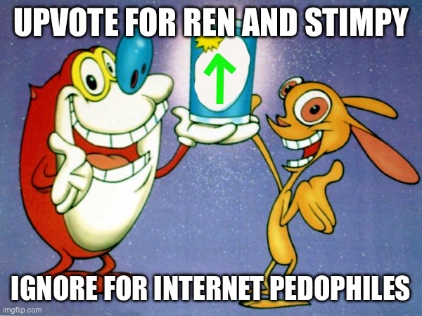 Do it for Ren and Stimpy | UPVOTE FOR REN AND STIMPY; IGNORE FOR INTERNET PEDOPHILES | image tagged in ren and stimpy up vote | made w/ Imgflip meme maker