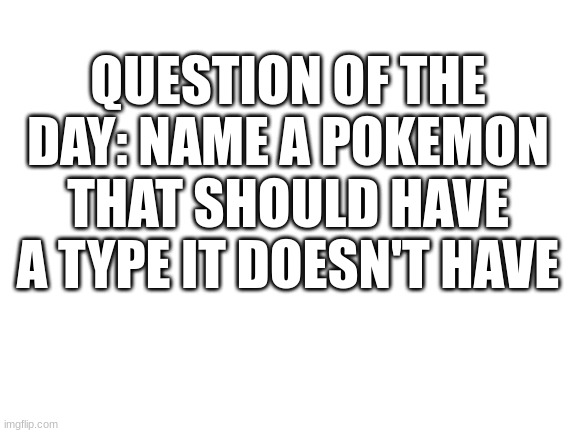 Gyarados not having dragon type | QUESTION OF THE DAY: NAME A POKEMON THAT SHOULD HAVE A TYPE IT DOESN'T HAVE | image tagged in blank white template | made w/ Imgflip meme maker