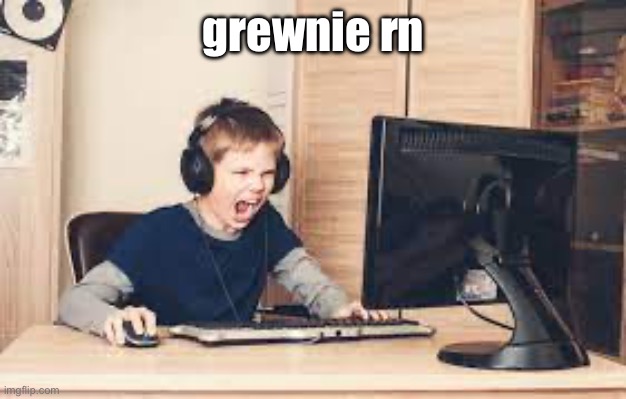 kid screaming at computer | grewnie rn | image tagged in kid screaming at computer | made w/ Imgflip meme maker