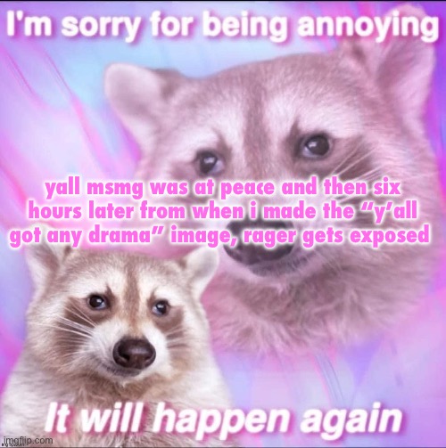 sorry for being annoying | yall msmg was at peace and then six hours later from when i made the “y’all got any drama” image, rager gets exposed | image tagged in sorry for being annoying | made w/ Imgflip meme maker
