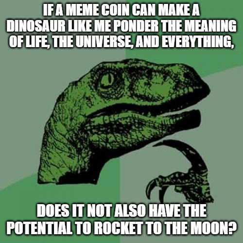 Philosoraptor is thinking | IF A MEME COIN CAN MAKE A DINOSAUR LIKE ME PONDER THE MEANING OF LIFE, THE UNIVERSE, AND EVERYTHING, DOES IT NOT ALSO HAVE THE POTENTIAL TO ROCKET TO THE MOON? | image tagged in memes,philosoraptor | made w/ Imgflip meme maker