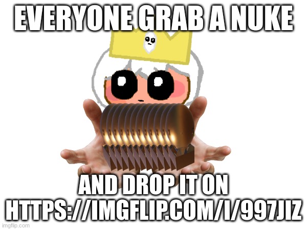 Attack it | EVERYONE GRAB A NUKE; AND DROP IT ON HTTPS://IMGFLIP.COM/I/997JIZ | image tagged in attack,that,shit,for,our,good | made w/ Imgflip meme maker