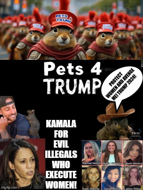 Protect Women and Avenge Peanut! Trump 2024! | PROTECT WOMEN AND AVENGE ME! TRUMP 2024! KAMALA FOR EVIL ILLEGALS WHO EXECUTE WOMEN! | image tagged in protection,revenge | made w/ Imgflip meme maker