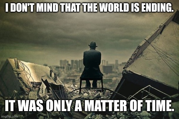 Just a thought. | I DON'T MIND THAT THE WORLD IS ENDING. IT WAS ONLY A MATTER OF TIME. | image tagged in end of the world | made w/ Imgflip meme maker