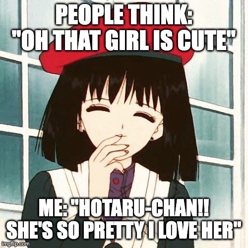 Hotaru Tomoe | PEOPLE THINK: "OH THAT GIRL IS CUTE"; ME: "HOTARU-CHAN!! SHE'S SO PRETTY I LOVE HER" | image tagged in sailor moon,sailor,sailor saturn,hotaru,hotaru tomoe,anime | made w/ Imgflip meme maker