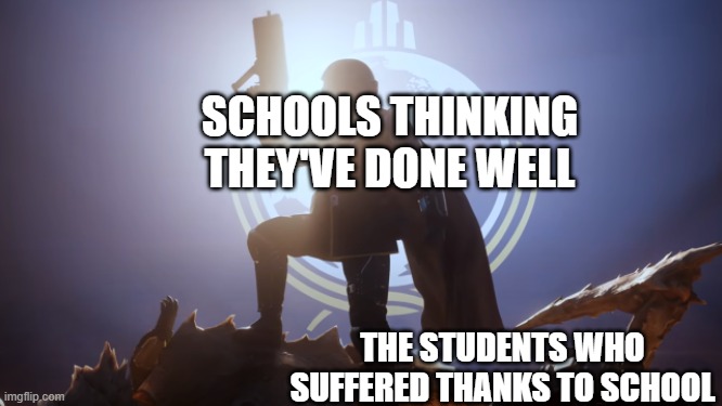 i think most of them are like this | SCHOOLS THINKING THEY'VE DONE WELL; THE STUDENTS WHO SUFFERED THANKS TO SCHOOL | image tagged in for super earth | made w/ Imgflip meme maker