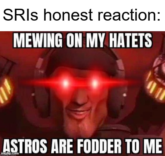 Mewing on my hatets | SRIs honest reaction: | image tagged in mewing on my hatets | made w/ Imgflip meme maker