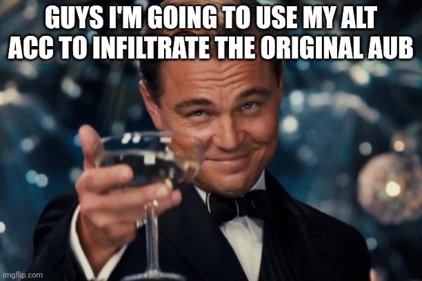 Leonardo Dicaprio Cheers | GUYS I'M GOING TO USE MY ALT ACC TO INFILTRATE THE ORIGINAL AUB | image tagged in memes,leonardo dicaprio cheers | made w/ Imgflip meme maker