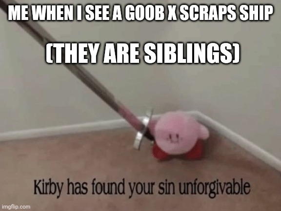 Kirby has found your sin unforgivable | ME WHEN I SEE A GOOB X SCRAPS SHIP; (THEY ARE SIBLINGS) | image tagged in kirby has found your sin unforgivable | made w/ Imgflip meme maker