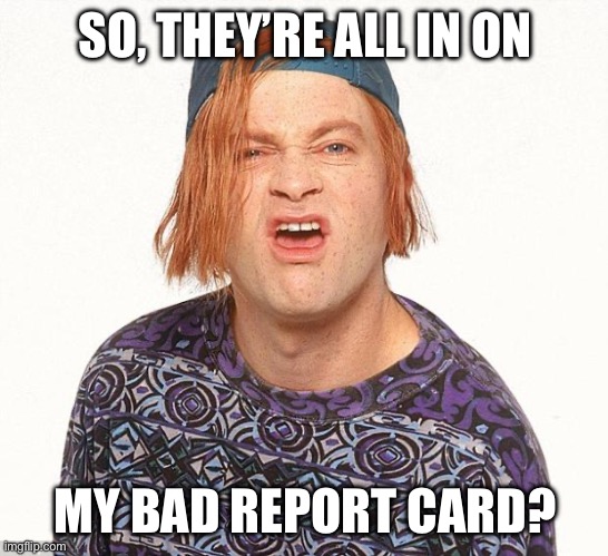 Kevin the teenager | SO, THEY’RE ALL IN ON MY BAD REPORT CARD? | image tagged in kevin the teenager | made w/ Imgflip meme maker