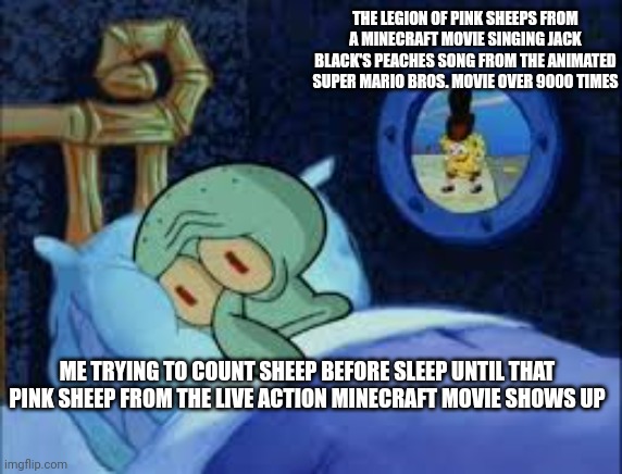 Squidward can't sleep with the spoons rattling | THE LEGION OF PINK SHEEPS FROM A MINECRAFT MOVIE SINGING JACK BLACK'S PEACHES SONG FROM THE ANIMATED SUPER MARIO BROS. MOVIE OVER 9000 TIMES; ME TRYING TO COUNT SHEEP BEFORE SLEEP UNTIL THAT PINK SHEEP FROM THE LIVE ACTION MINECRAFT MOVIE SHOWS UP | image tagged in squidward can't sleep with the spoons rattling,peaches,minecraft,sheep | made w/ Imgflip meme maker