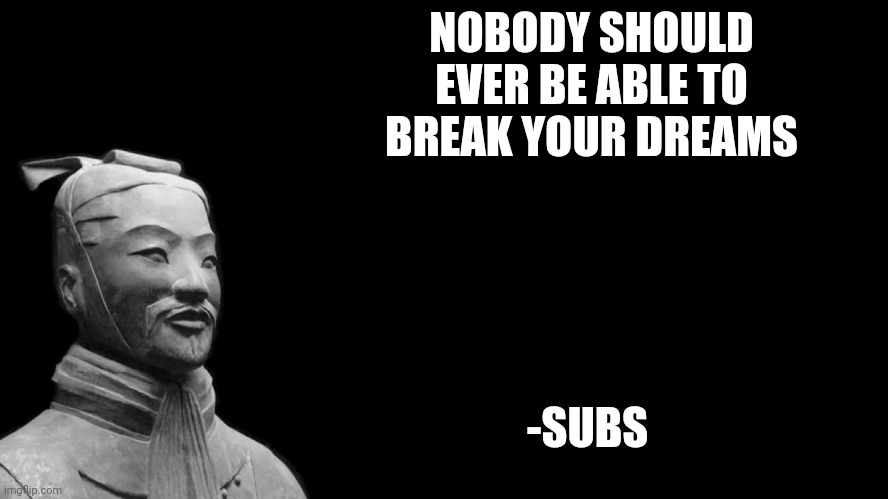 Sun Tzu | NOBODY SHOULD EVER BE ABLE TO BREAK YOUR DREAMS; -SUBS | image tagged in sun tzu | made w/ Imgflip meme maker