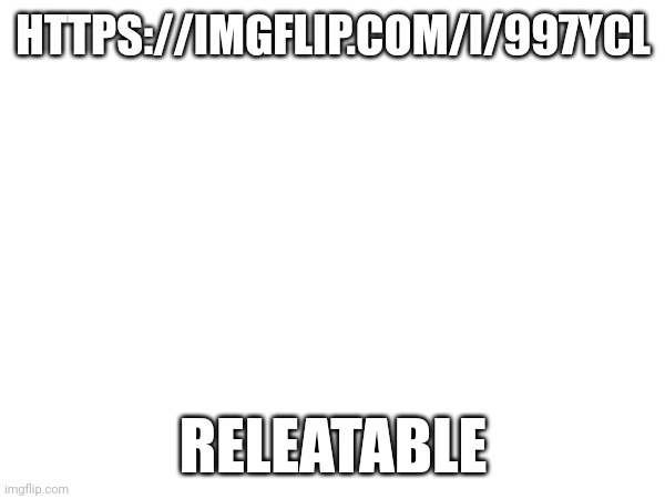 HTTPS://IMGFLIP.COM/I/997YCL; RELEATABLE | image tagged in releatable | made w/ Imgflip meme maker