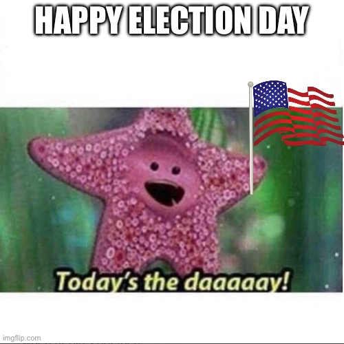 Today’s The Day | HAPPY ELECTION DAY | image tagged in today s the day | made w/ Imgflip meme maker