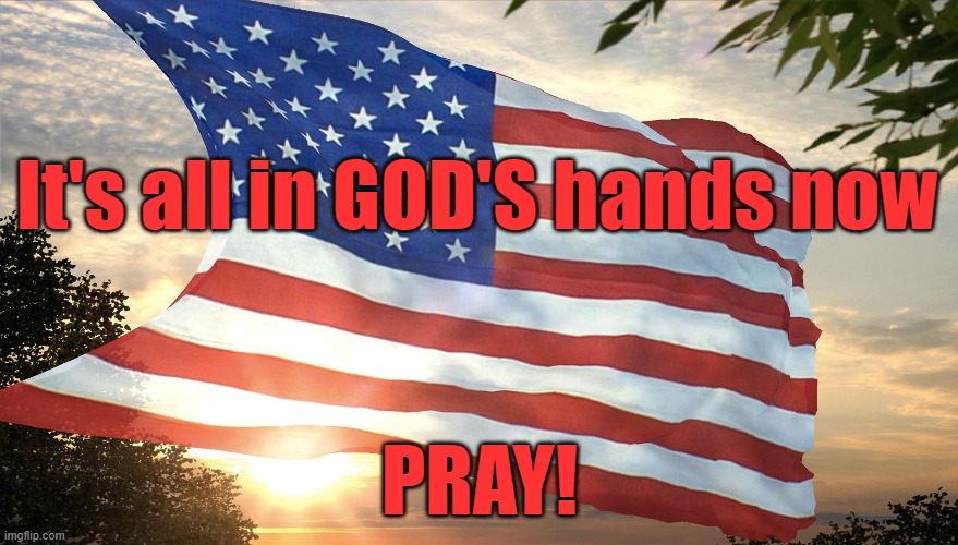 America: It's all in GOD'S HANDS now: PRAY! | It's all in GOD'S hands now; PRAY! | image tagged in america,election,pray | made w/ Imgflip meme maker