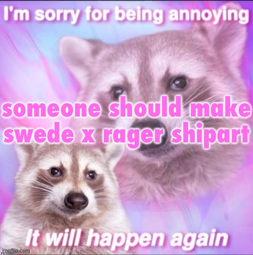 sorry for being annoying | someone should make swede x rager shipart | image tagged in sorry for being annoying | made w/ Imgflip meme maker