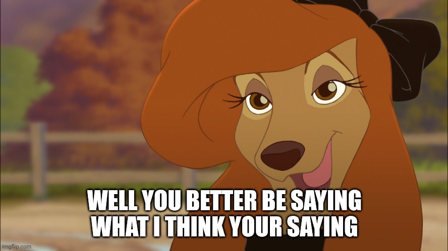 Well You Better Be Saying what I think your saying | WELL YOU BETTER BE SAYING WHAT I THINK YOUR SAYING | image tagged in dixie,the fox and the hound 2,reba mcentire,disney,mgm | made w/ Imgflip meme maker