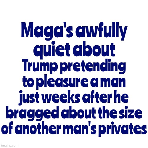 Trump Is  B r o k e n  And There's Not Enough Glue On Earth That'll Hold Him Together | Trump pretending to pleasure a man just weeks after he bragged about the size of another man's privates; Maga's awfully quiet about | image tagged in broken,donald trump is a convicted felon,lock him up,old pervert,trump unfit unqualified dangerous,memes | made w/ Imgflip meme maker