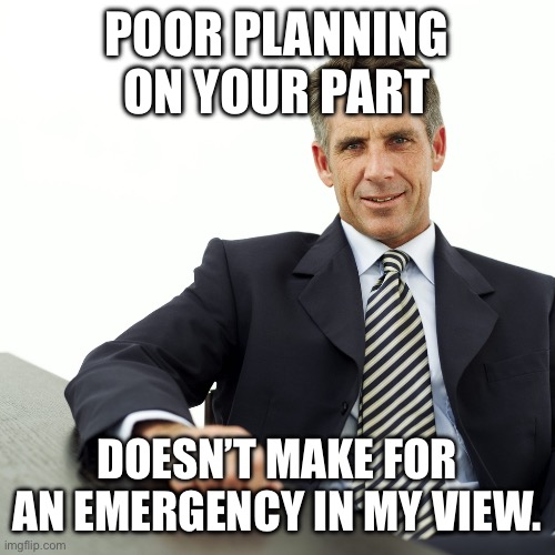 Manager | POOR PLANNING ON YOUR PART DOESN’T MAKE FOR AN EMERGENCY IN MY VIEW. | image tagged in manager | made w/ Imgflip meme maker