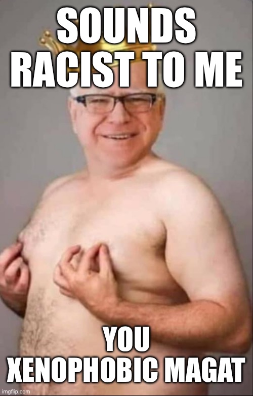 Tim Walz is a pretty girl | SOUNDS RACIST TO ME YOU XENOPHOBIC MAGAT | image tagged in tim walz is a pretty girl | made w/ Imgflip meme maker