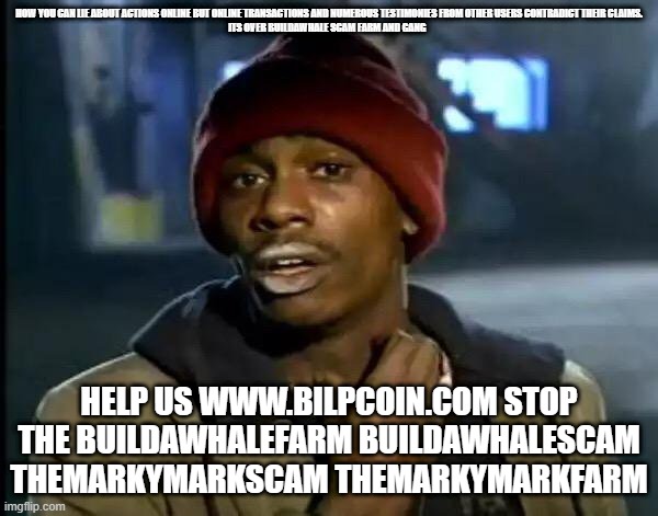 Y'all Got Any More Of That Meme | HOW YOU CAN LIE ABOUT ACTIONS ONLINE BUT ONLINE TRANSACTIONS AND NUMEROUS TESTIMONIES FROM OTHER USERS CONTRADICT THEIR CLAIMS.

ITS OVER BUILDAWHALE SCAM FARM AND GANG; HELP US WWW.BILPCOIN.COM STOP THE BUILDAWHALEFARM BUILDAWHALESCAM THEMARKYMARKSCAM THEMARKYMARKFARM | image tagged in memes,y'all got any more of that | made w/ Imgflip meme maker