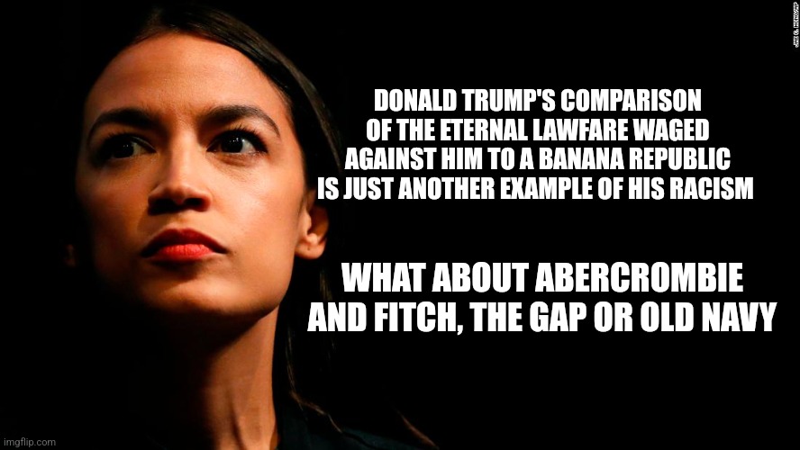 Aoc idiot trump | DONALD TRUMP'S COMPARISON OF THE ETERNAL LAWFARE WAGED AGAINST HIM TO A BANANA REPUBLIC IS JUST ANOTHER EXAMPLE OF HIS RACISM; WHAT ABOUT ABERCROMBIE AND FITCH, THE GAP OR OLD NAVY | image tagged in ocasio-cortez super genius | made w/ Imgflip meme maker