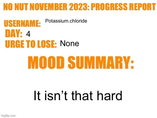 No Nut November 2023 Progress Report | Potassium.chloride; 4; None; It isn’t that hard | image tagged in no nut november 2023 progress report | made w/ Imgflip meme maker