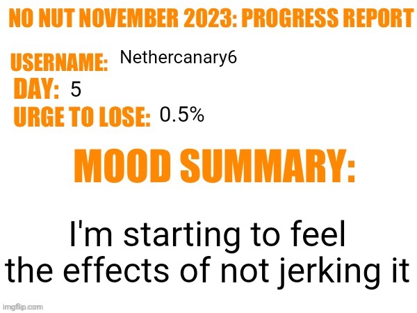 No Nut November 2023 Progress Report | Nethercanary6; 5; 0.5%; I'm starting to feel the effects of not jerking it | image tagged in no nut november 2023 progress report | made w/ Imgflip meme maker