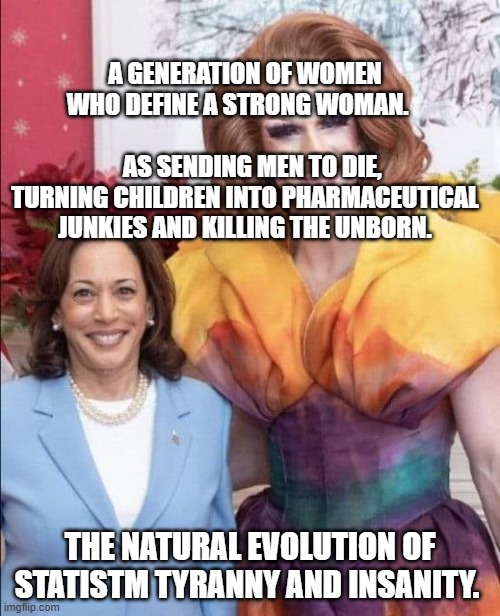 Kamala Harris | A GENERATION OF WOMEN WHO DEFINE A STRONG WOMAN.                                    AS SENDING MEN TO DIE, TURNING CHILDREN INTO PHARMACEUTICAL JUNKIES AND KILLING THE UNBORN. THE NATURAL EVOLUTION OF STATISTM TYRANNY AND INSANITY. | image tagged in kamala harris | made w/ Imgflip meme maker