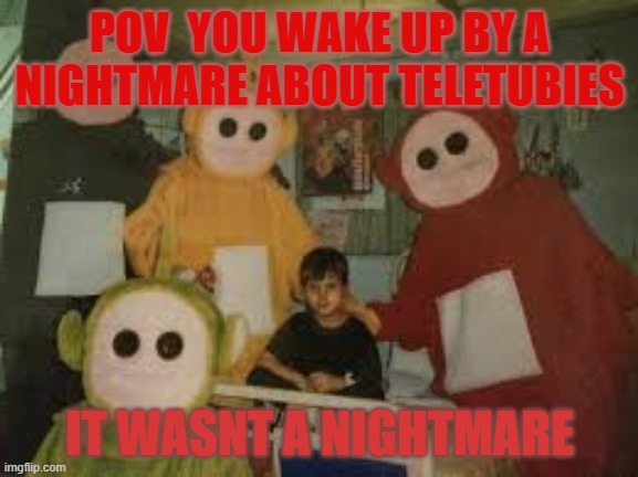 teletubies | POV  YOU WAKE UP BY A NIGHTMARE ABOUT TELETUBIES; IT WASNT A NIGHTMARE | image tagged in aaaaand its gone | made w/ Imgflip meme maker