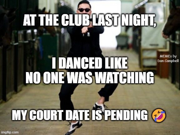 Psy Horse Dance | AT THE CLUB LAST NIGHT, MEMEs by Dan Campbell; I DANCED LIKE NO ONE WAS WATCHING; MY COURT DATE IS PENDING 🤣 | image tagged in memes,psy horse dance | made w/ Imgflip meme maker