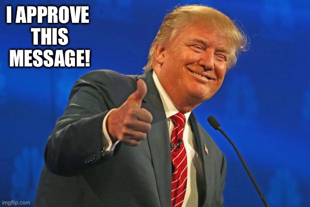 Trump winning smarmy grinning | I APPROVE 
THIS MESSAGE! | image tagged in trump winning smarmy grinning | made w/ Imgflip meme maker