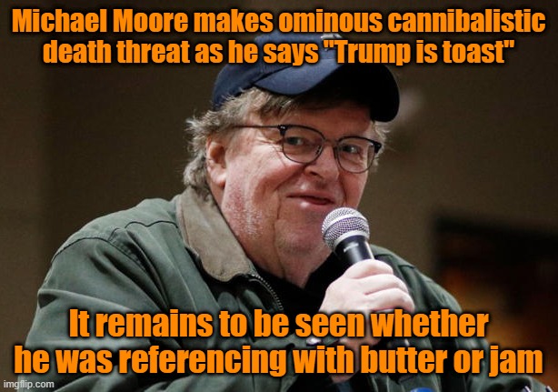 The Walrus speaks | Michael Moore makes ominous cannibalistic death threat as he says "Trump is toast"; It remains to be seen whether he was referencing with butter or jam | image tagged in trump,kamala harris,maga,michael moore | made w/ Imgflip meme maker