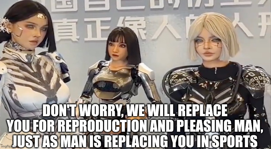 DON'T WORRY, WE WILL REPLACE YOU FOR REPRODUCTION AND PLEASING MAN, JUST AS MAN IS REPLACING YOU IN SPORTS | made w/ Imgflip meme maker