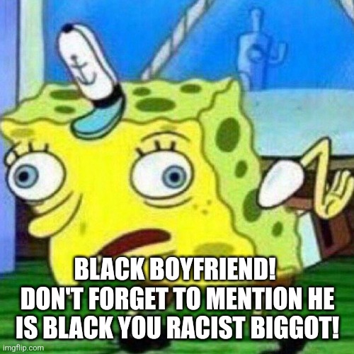 triggerpaul | BLACK BOYFRIEND!  DON'T FORGET TO MENTION HE IS BLACK YOU RACIST BIGGOT! | image tagged in triggerpaul | made w/ Imgflip meme maker