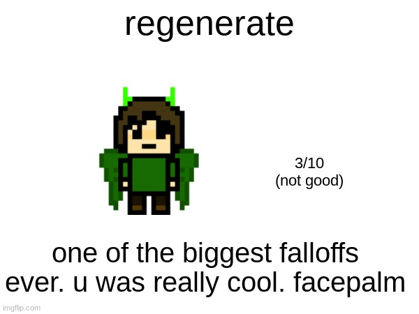 regenerate; 3/10
(not good); one of the biggest falloffs ever. u was really cool. facepalm | made w/ Imgflip meme maker