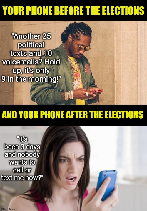 It's nice to know our value to the world decreases 100% after election day..... I want my peace back! | YOUR PHONE BEFORE THE ELECTIONS; "Another 25 political texts and 10 voicemails? Hold up, it's only 9 in the morning!"; AND YOUR PHONE AFTER THE ELECTIONS; "It's been 3 days and nobody wants to call or text me now?" | image tagged in cellphone,elections,phone call,peace,distraction,texting | made w/ Imgflip meme maker