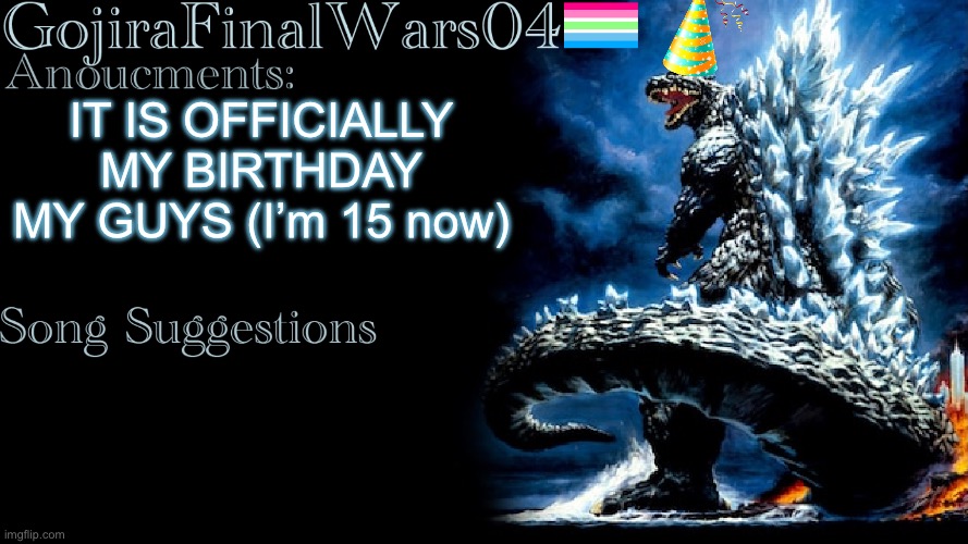 No songs for today sorry, but in case if this is late, my bday is on 11/5 | IT IS OFFICIALLY MY BIRTHDAY MY GUYS (I’m 15 now) | image tagged in gojirafinalwars04 announcement temp,yippee,birthday,happy birthday | made w/ Imgflip meme maker