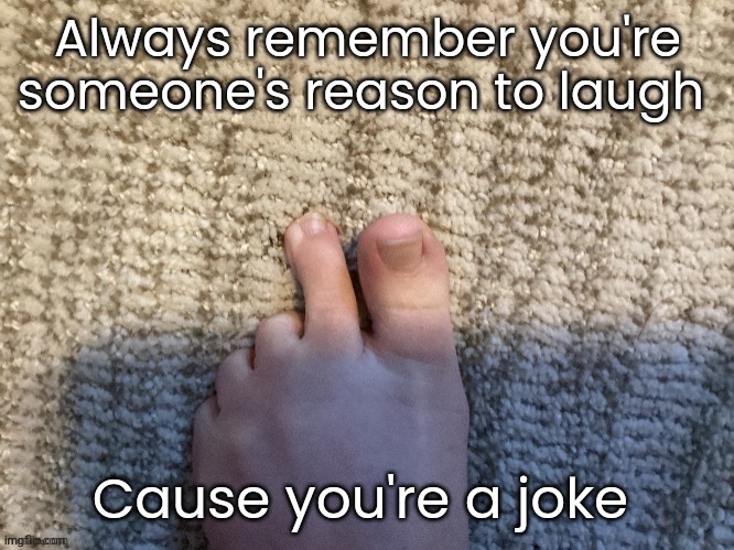 But wait jokes have meaning | Always remember you're someone's reason to laugh; Cause you're a joke | image tagged in icyxd feet v3 | made w/ Imgflip meme maker