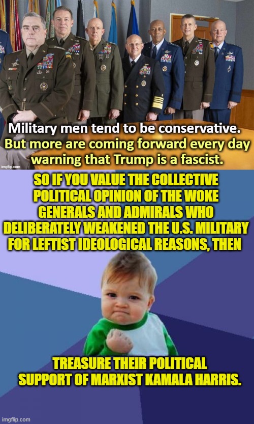 Yeah . . . then again, maybe don't do that. | SO IF YOU VALUE THE COLLECTIVE POLITICAL OPINION OF THE WOKE GENERALS AND ADMIRALS WHO DELIBERATELY WEAKENED THE U.S. MILITARY FOR LEFTIST IDEOLOGICAL REASONS, THEN; TREASURE THEIR POLITICAL SUPPORT OF MARXIST KAMALA HARRIS. | image tagged in yep | made w/ Imgflip meme maker