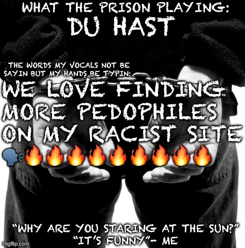 Prison announcement template | DU HAST; WE LOVE FINDING MORE PEDOPHILES ON MY RACIST SITE 🗣️🔥🔥🔥🔥🔥🔥🔥🔥🔥 | image tagged in prison announcement template | made w/ Imgflip meme maker